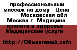 профессиональный массаж на дому › Цена ­ 3 000 - Московская обл., Москва г. Медицина, красота и здоровье » Медицинские услуги   